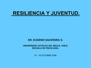 RESILIENCIA Y JUVENTUD.
DR. EUGENIO SAAVEDRA G.
UNIVERSIDAD CATÓLICA DEL MAULE, CHILE.
ESCUELA DE PSICOLOGÍA.
15 – 16 OCTUBRE 2009.
 