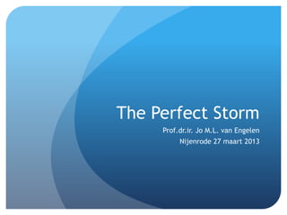 The Perfect Storm
     Prof.dr.ir. Jo M.L. van Engelen
          Nijenrode 27 maart 2013
 