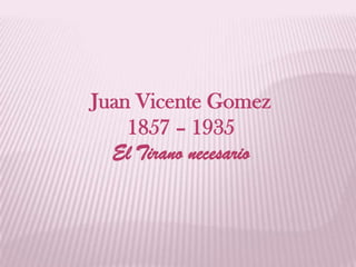 Juan Vicente Gomez
    1857 – 1935
  El Tirano necesario
 