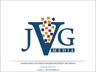 - KNOWLEDGE TO ASSIST YOUR RECRUITMENT DECISIONS –
                   www.jvg-media.com
               Contact us : +971 4 455 0439 / 40
 
