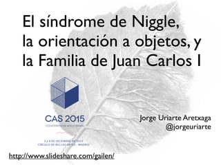 El síndrome de Niggle,
la orientación a objetos, y
la Familia de Juan Carlos I
Jorge Uriarte Aretxaga
@jorgeuriarte
http://www.slideshare.com/gailen/
 