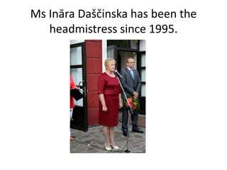 Ms Ināra Daščinska has been the
headmistress since 1995.
 