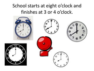 School starts at eight o’clock and
finishes at 3 or 4 o’clock.
 