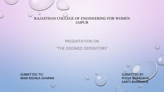 RAJASTHAN COLLEGE OF ENGINEERING FOR WOMEN
JAIPUR
PRESENTATION ON
“THE DOOMED DEPOSITORS”
SUBMITTED TO:
MAM RISHIKA SHARMA
SUBMITTED BY:
POOJA BHARGAVA
AARTI BHARGAVA
 