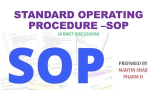 PREPARED BY
MARTIN SHAJI
PHARM D
STANDARD OPERATING
PROCEDURE –SOP
(A BRIEF DISCUSSION)
 