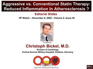 Aggressive vs. Conventional Statin Therapy:
Reduced Inflammation In Atherosclerosis ?
Provided by:
Christoph Bickel, M.D.
Division of Cardiology
Central German Military Hospital, Koblenz, Germany
Editorial Slides
VP Watch – November 6, 2002 - Volume 2, Issue 44
 