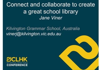 Connect and collaborate to create
a great school library
Jane Viner
Kilvington Grammar School, Australia
vinerj@kilvington.vic.edu.au
 