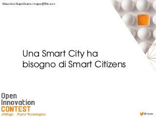 Una Smart City ha 
bisogno di Smart Citizens
Maurizio Napolitano <napo@fbk.eu>
@napo
 