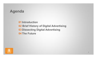 Agenda

   01 Introduction
   02 Brief History of Digital Advertising
   03 Dissecting Digital Advertising
   04 The Future




                                             2
 