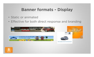 Banner formats - Display
• Static or animated
• Effective for both direct response and branding
 
