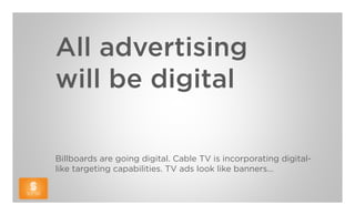 All advertising
will be digital

Billboards are going digital. Cable TV is incorporating digital-
like targeting capabilities. TV ads look like banners…
 