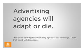Advertising
agencies will
adapt or die.
Traditional and digital advertising agencies will converge. Those
that don’t will disappear…
 