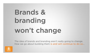 Brands &
branding
won’t change
The idea of brands and branding aren’t really going to change.
How we go about building them is and will continue to do so…
 