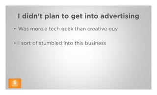 I didn’t plan to get into advertising
• Was more a tech geek than creative guy

• I sort of stumbled into this business
 