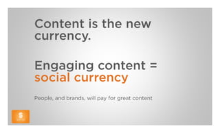 Content is the new
currency.

Engaging content =
social currency
People, and brands, will pay for great content
 