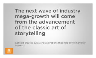 The next wave of industry
mega-growth will come
from the advancement
of the classic art of
storytelling
Context creates auras and aspirations that help drive marketer
interests.
 