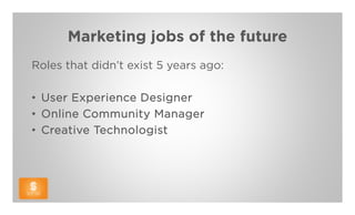 Marketing jobs of the future
Roles that didn’t exist 5 years ago:

• User Experience Designer
• Online Community Manager
• Creative Technologist
 