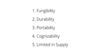 1. Fungibility
2. Durability
3. Portability
4. Cognizability
5. Limited in Supply
 