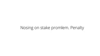 Nosing on stake promlem. Penalty
 