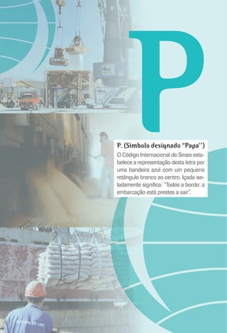 PP. (Símbolo designado “Papa’’)
O Código Internacional de Sinais esta-
belece a representação desta letra por
uma bandeira azul com um pequeno
retângulo branco ao centro. Içada iso-
ladamente signiﬁca: “Todos a bordo: a
embarcação está prestes a sair”.
 