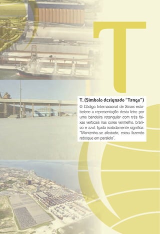 TT. (Símbolo designado “Tango”)
O Código Internacional de Sinais esta-
belece a representação desta letra por
uma bandeira retangular com três fai-
xas verticais nas cores vermelho, bran-
co e azul. Içada isoladamente signiﬁca:
“Mantenha-se afastado, estou fazendo
reboque em paralelo”.
 