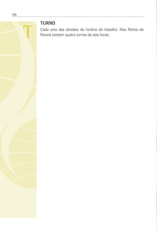 126
T
TURNO
Cada uma das divisões do horário de trabalho. Nos Portos do
Paraná existem quatro turnos de seis horas.
 