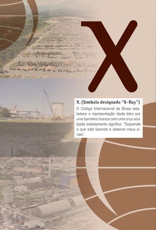 XX. (Símbolo designado “X-Ray”)
O Código Internacional de Sinais esta-
belece a representação desta letra por
uma bandeira branca com uma cruz azul.
Içada isoladamente signiﬁca: “Suspenda
o que está fazendo e observe meus si-
nais”.
 