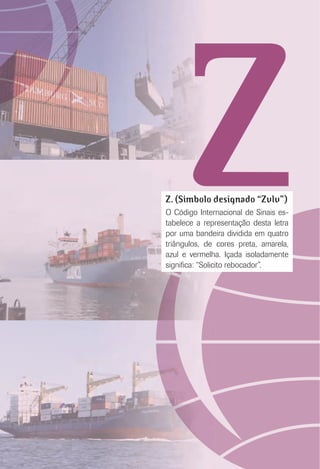 ZZ. (Símbolo designado “Zulu”)
O Código Internacional de Sinais es-
tabelece a representação desta letra
por uma bandeira dividida em quatro
triângulos, de cores preta, amarela,
azul e vermelha. Içada isoladamente
signiﬁca: “Solicito rebocador”.
 