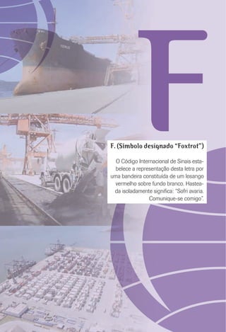 FF. (Símbolo designado “Foxtrot”)
O Código Internacional de Sinais esta-
belece a representação desta letra por
uma bandeira constituída de um losango
vermelho sobre fundo branco. Hastea-
da isoladamente signiﬁca: “Sofri avaria.
Comunique-se comigo”.
 
