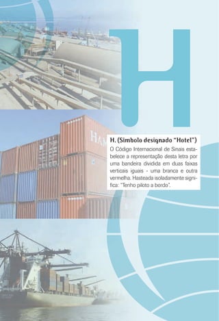 HH. (Símbolo designado “Hotel”)
O Código Internacional de Sinais esta-
belece a representação desta letra por
uma bandeira dividida em duas faixas
verticais iguais - uma branca e outra
vermelha. Hasteada isoladamente signi-
ﬁca: “Tenho piloto a bordo”.
 