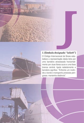 JJ. (Símbolo designado “Juliett”)
O Código Internacional de Sinais esta-
belece a representação desta letra por
uma bandeira atravessada horizontal-
mente por duas faixas azuis e uma faixa
branca central. Içada isoladamente a
bandeira signiﬁca: “Enfrento um incên-
dio a bordo e transporto produtos peri-
gosos: mantenha distância”.
 
