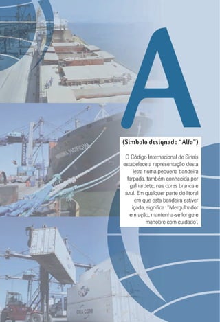 A(Símbolo designado “Alfa”)
O Código Internacional de Sinais
estabelece a representação desta
letra numa pequena bandeira
farpada, também conhecida por
galhardete, nas cores branca e
azul. Em qualquer parte do litoral
em que esta bandeira estiver
içada, signiﬁca: “Mergulhador
em ação, mantenha-se longe e
manobre com cuidado”.
 