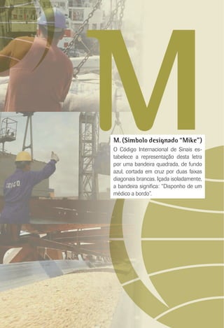MM. (Símbolo designado “Mike”)
O Código Internacional de Sinais es-
tabelece a representação desta letra
por uma bandeira quadrada, de fundo
azul, cortada em cruz por duas faixas
diagonais brancas. Içada isoladamente,
a bandeira signiﬁca: “Disponho de um
médico a bordo”.
 