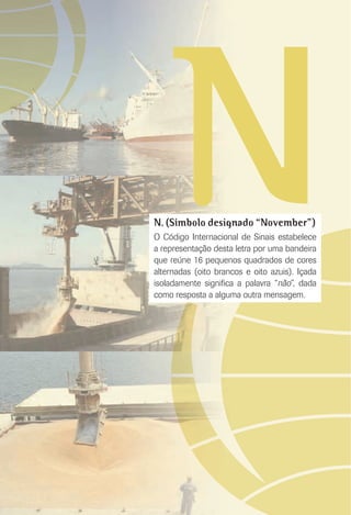 NN. (Símbolo designado “November”)
O Código Internacional de Sinais estabelece
a representação desta letra por uma bandeira
que reúne 16 pequenos quadrados de cores
alternadas (oito brancos e oito azuis). Içada
isoladamente signiﬁca a palavra “não”, dada
como resposta a alguma outra mensagem.
 