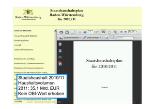 Offene Haushaltsdaten – Baden-Württemberg




     Staatshaushalt 2010/11
     Haushaltsvolumen
     2011: 35,1 Mrd. EUR
     Kein OBI-Wert erhoben
11      Quelle: Finanzministerium BW 2010.   © TICC | Prof. Dr. Jörn von Lucke | 2012-03
 