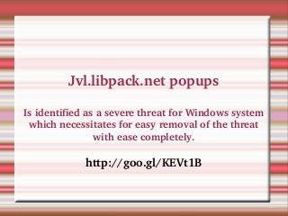 Jvl.libpack.net popups
Is identified as a severe threat for Windows system 
which necessitates for easy removal of the threat 
with ease completely.
 
http://goo.gl/KEVt1B
 