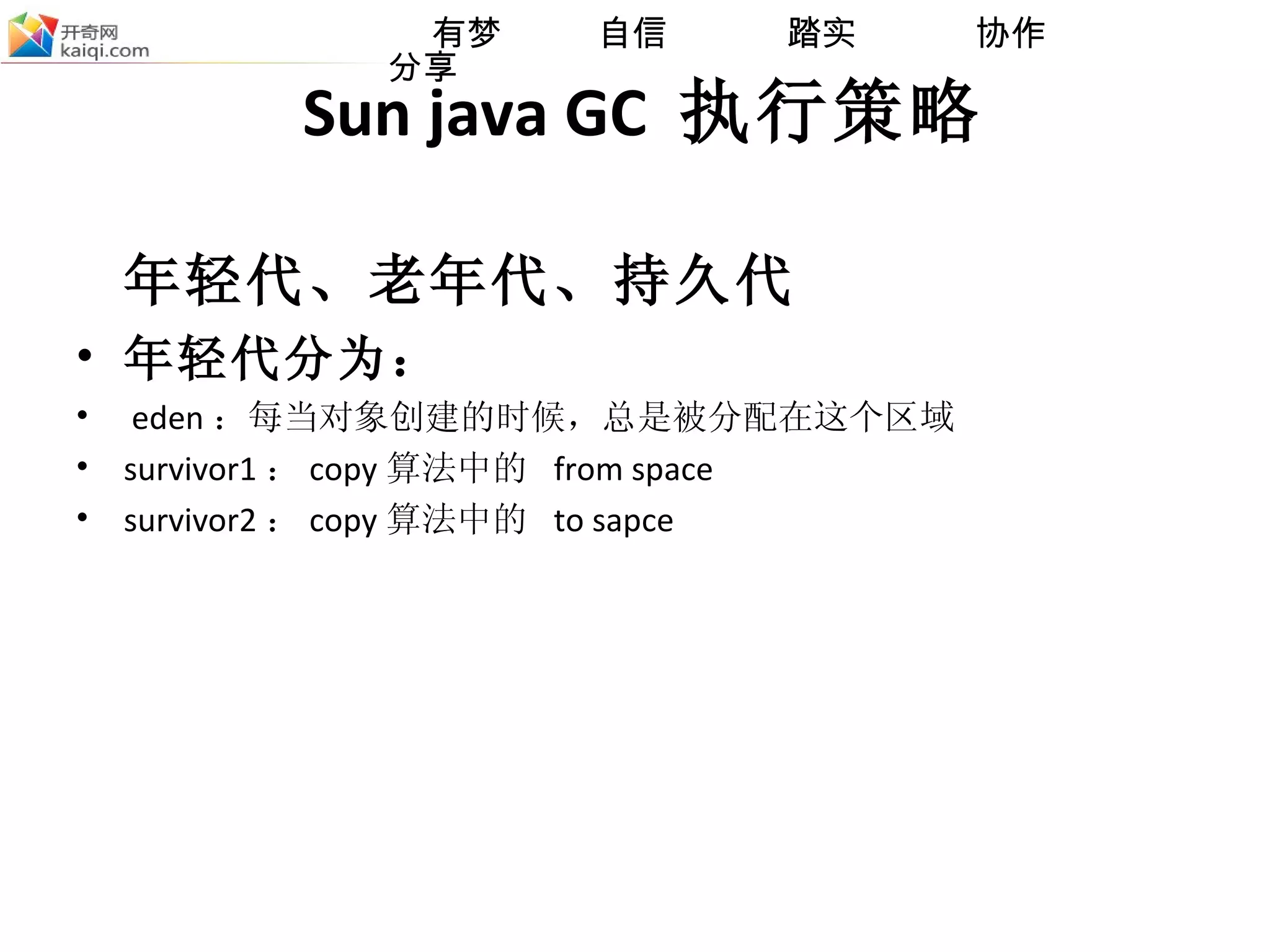 Sun java GC  执行策略 年轻代、老年代、持久代 年轻代分为： eden ：每当对象创建的时候，总是被分配在这个区域  survivor1 ： copy 算法中的  from space  survivor2 ： copy 算法中的  to sapce 