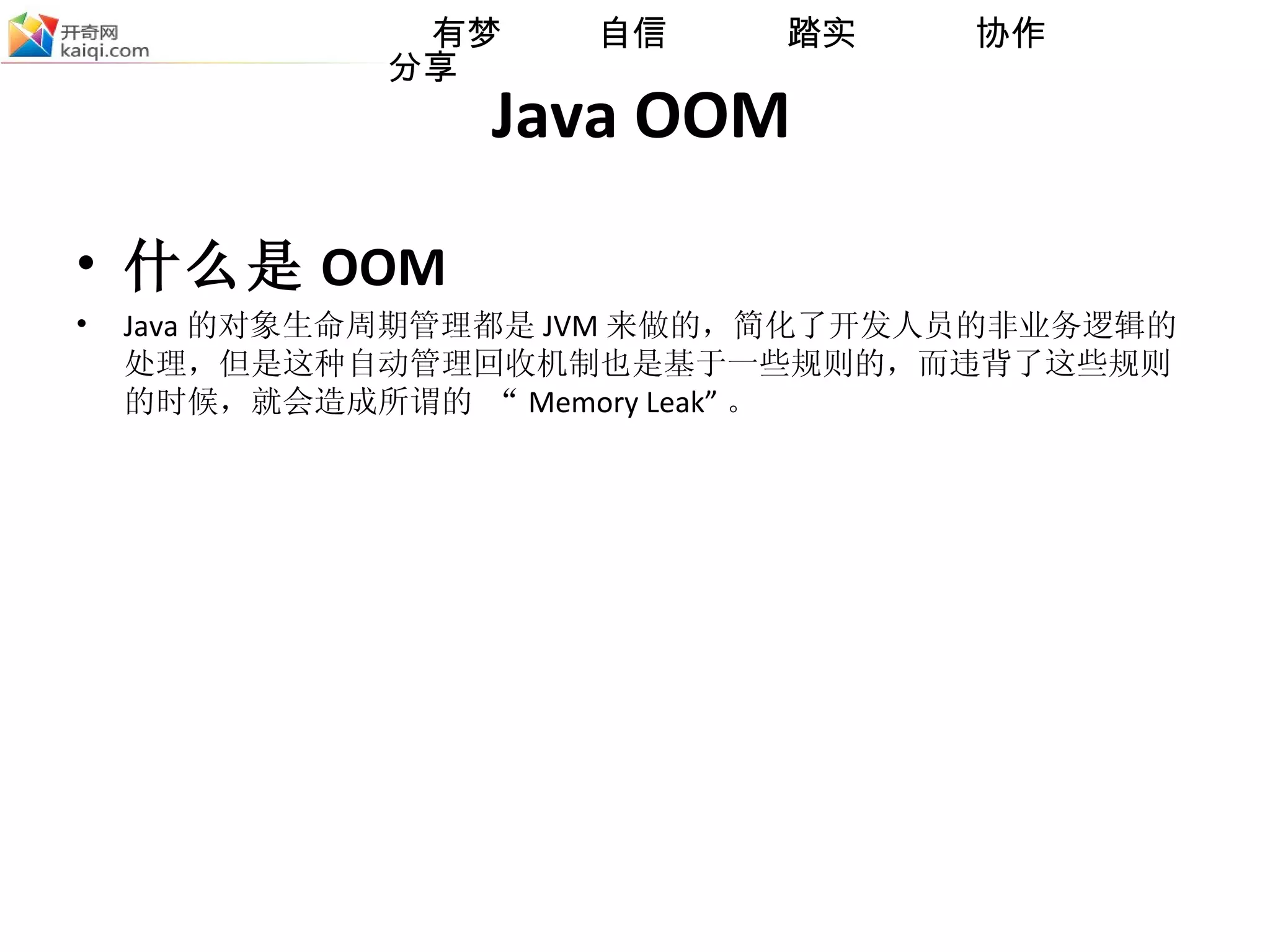 Java OOM 什么是 OOM Java 的对象生命周期管理都是 JVM 来做的，简化了开发人员的非业务逻辑的处理，但是这种自动管理回收机制也是基于一些规则的，而违背了这些规则的时候，就会造成所谓的 “ Memory Leak” 。 