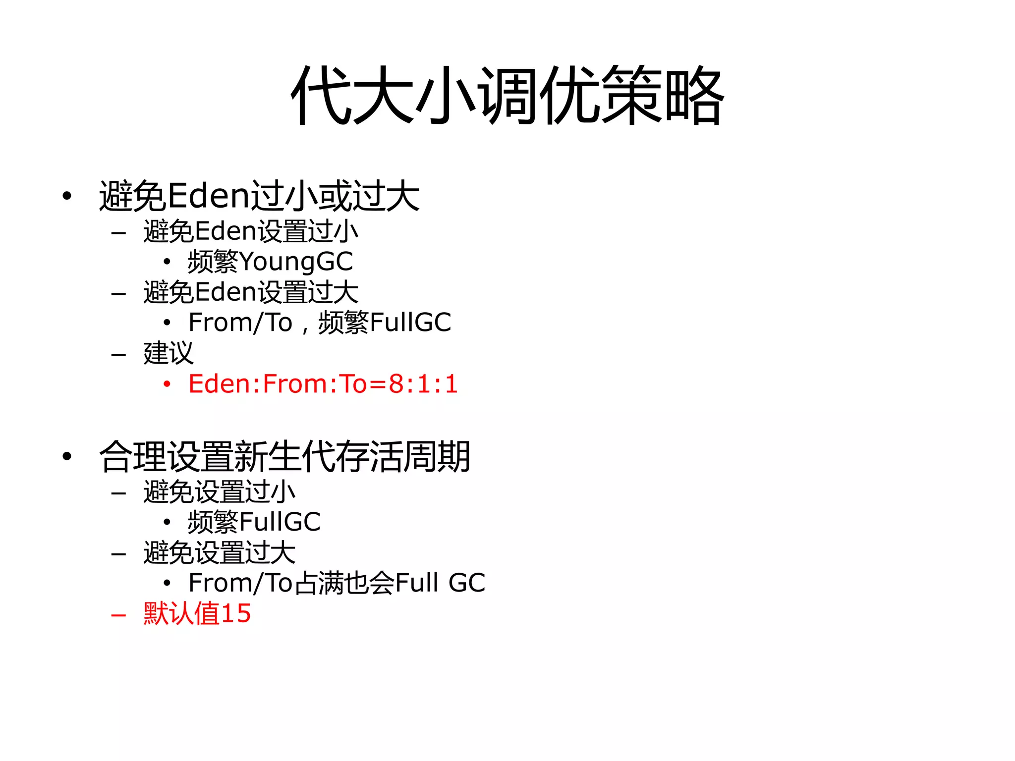 代大小调优策略
• 避免Eden过小戒过大
– 避免Eden设置过小
• 频繁YoungGC
– 避免Eden设置过大
• From/To，频繁FullGC
– 建议
• Eden:From:To=8:1:1
• 合理设置新生代存活周期
– 避免设置过小
• 频繁FullGC
– 避免设置过大
• From/To占满也会Full GC
– 默认值15
 