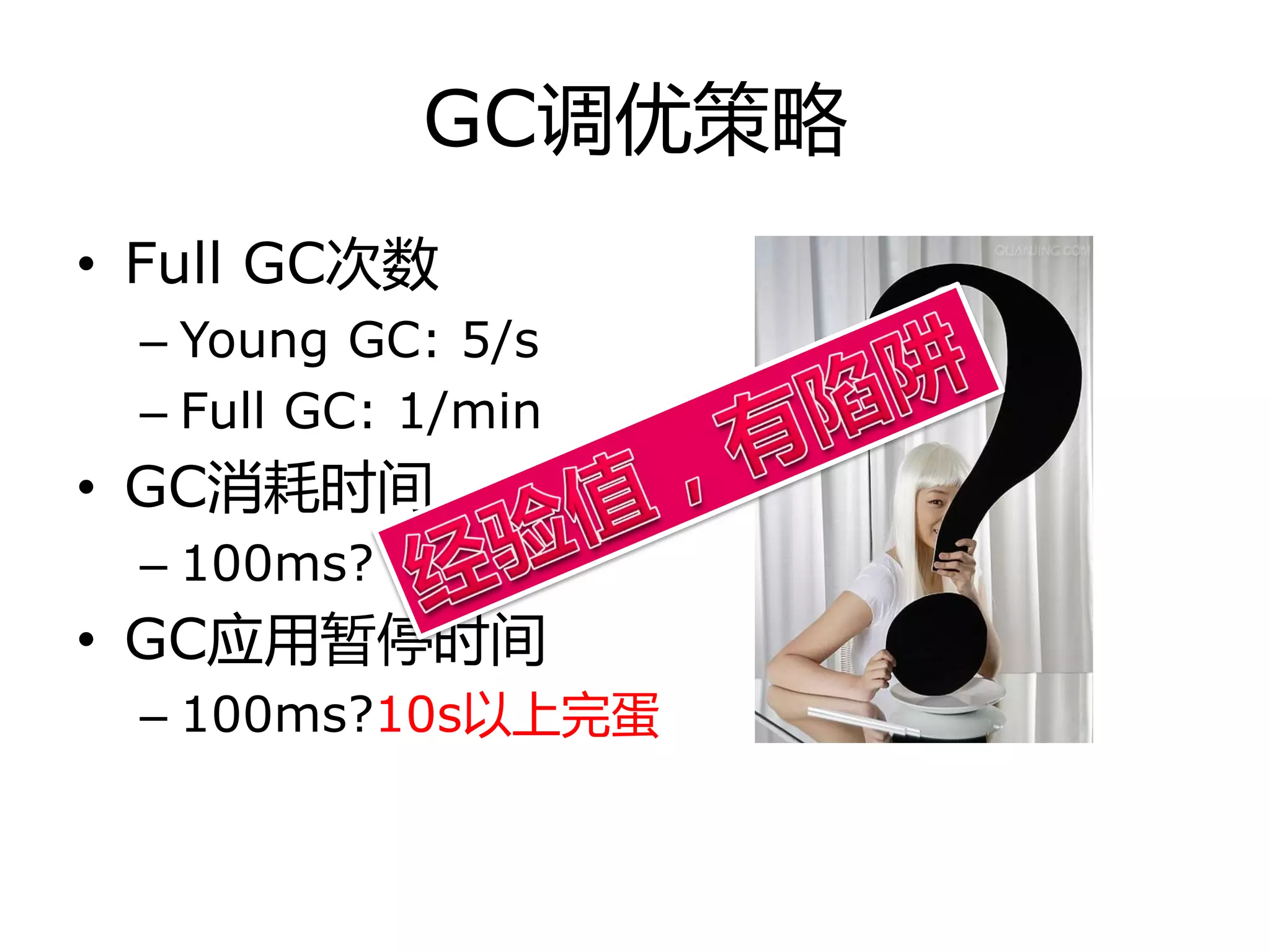 GC调优策略
• Full GC次数
– Young GC: 5/s
– Full GC: 1/min
• GC消耗时间
– 100ms?
• GC应用暂停时间
– 100ms?10s以上完蛋
 
