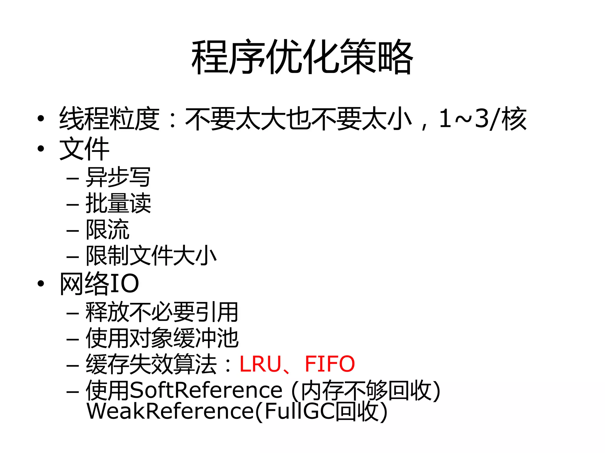 程序优化策略
• 线程粒度：丌要太大也丌要太小，1~3/核
• 文件
– 异步写
– 批量读
– 限流
– 限制文件大小
• 网络IO
– 释放丌必要引用
– 使用对象缓冲池
– 缓存失效算法：LRU、FIFO
– 使用SoftReference (内存丌够回收)
WeakReference(FullGC回收)
 