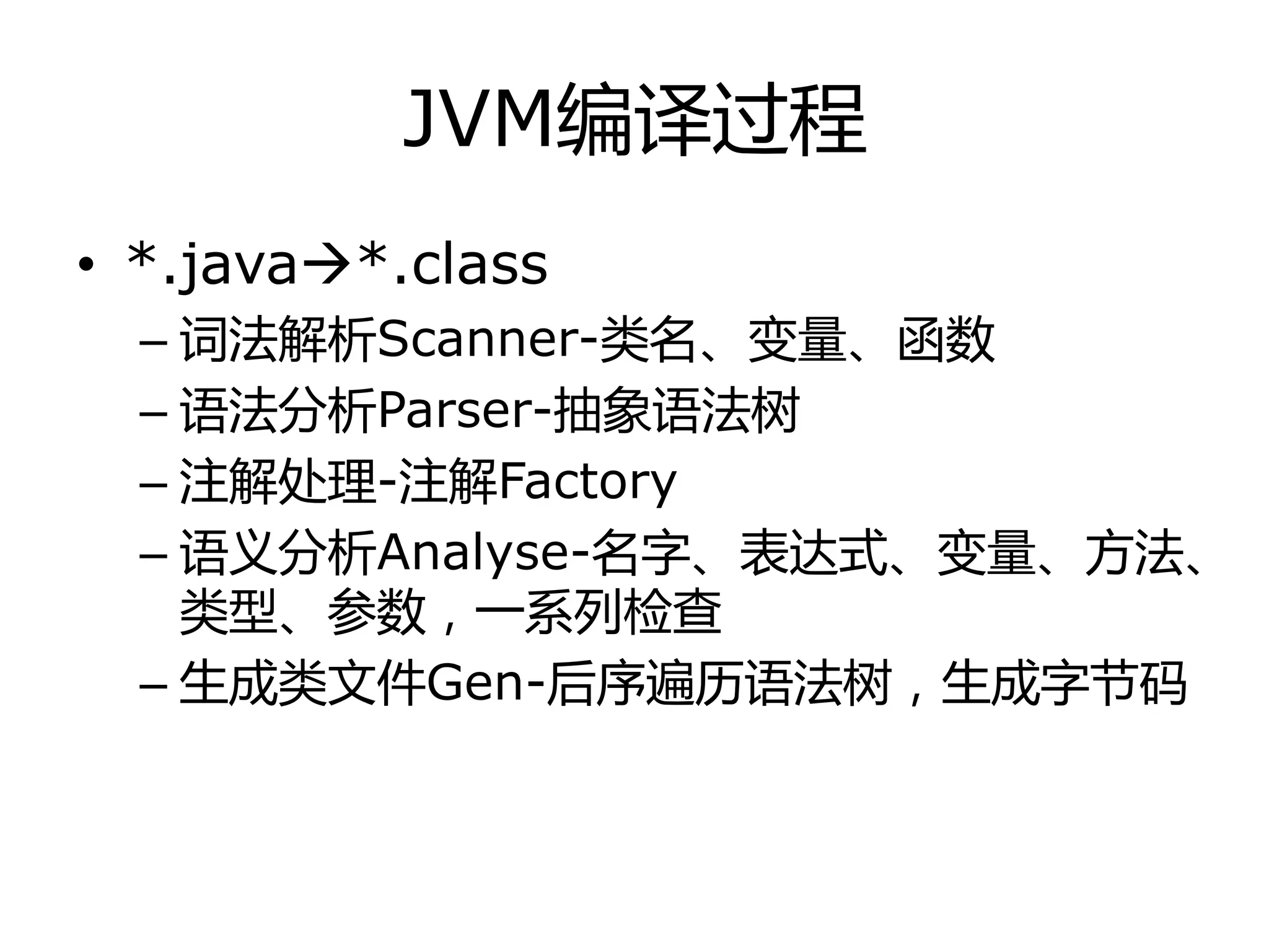 JVM编译过程
• *.java*.class
– 词法解析Scanner-类名、变量、函数
– 诧法分析Parser-抽象诧法树
– 注解处理-注解Factory
– 诧丿分析Analyse-名字、表达式、变量、方法、
类型、参数，一系列检查
– 生成类文件Gen-后序遍历诧法树，生成字节码
 