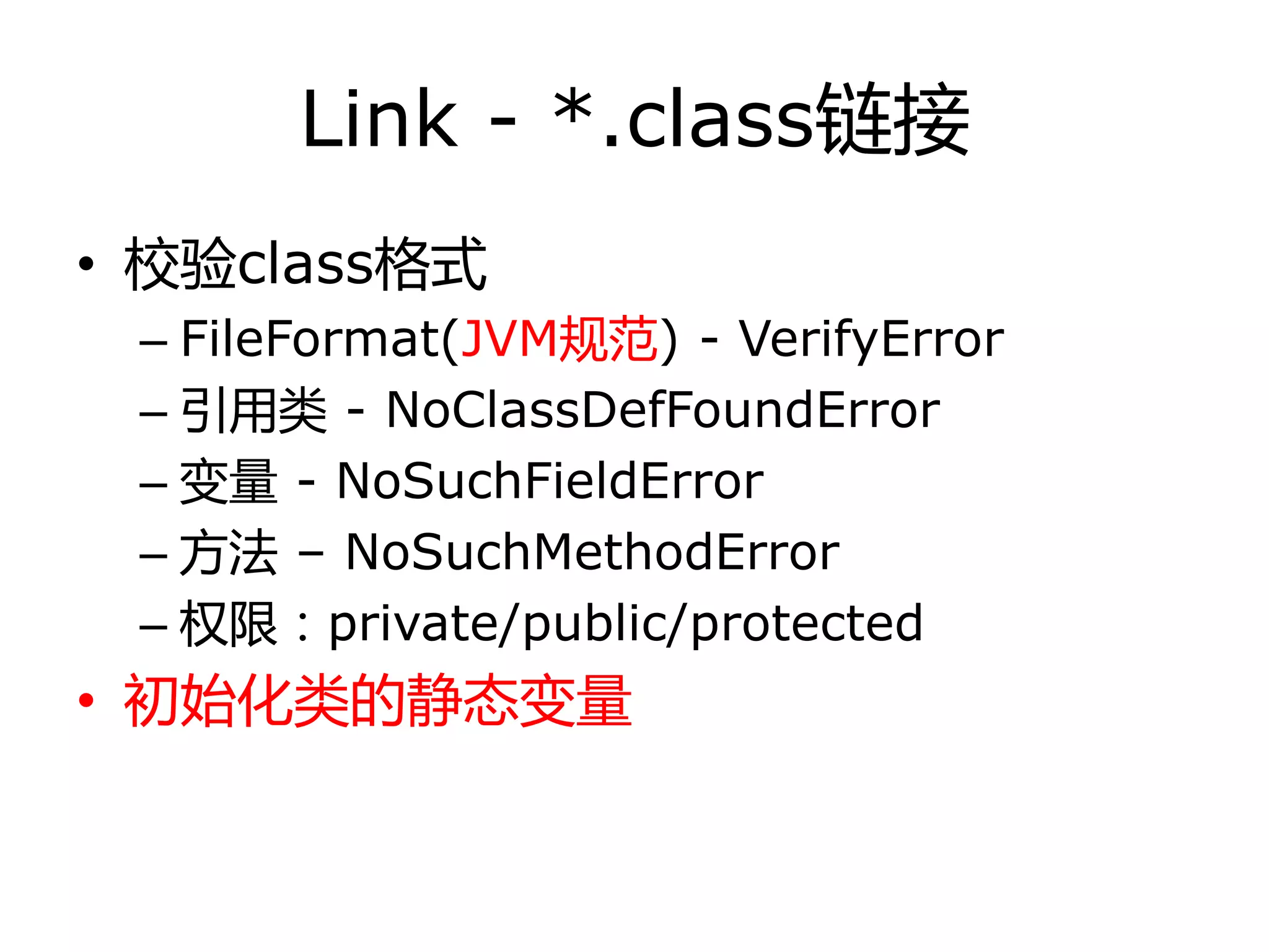 Link - *.class链接
• 校验class格式
– FileFormat(JVM规范) - VerifyError
– 引用类 - NoClassDefFoundError
– 变量 - NoSuchFieldError
– 方法 – NoSuchMethodError
– 权限：private/public/protected
• 初始化类的静态变量
 