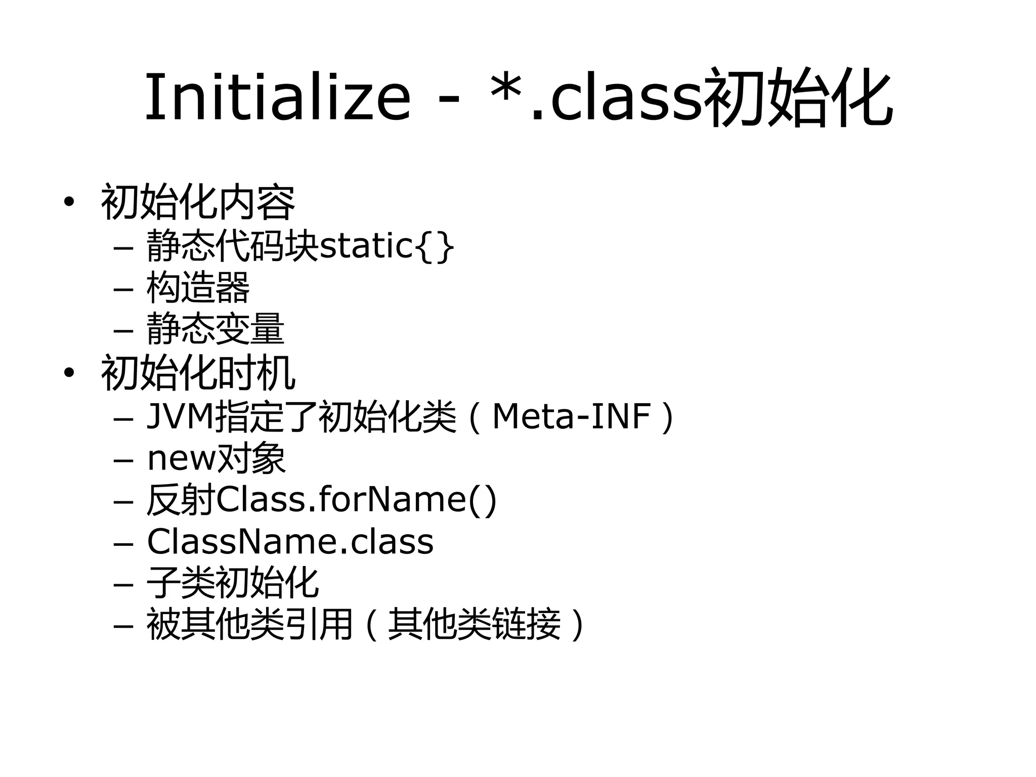 Initialize - *.class初始化
• 初始化内容
– 静态代码块static{}
– 构造器
– 静态变量
• 初始化时机
– JVM指定了初始化类（Meta-INF）
– new对象
– 反射Class.forName()
– ClassName.class
– 子类初始化
– 被其他类引用（其他类链接）
 