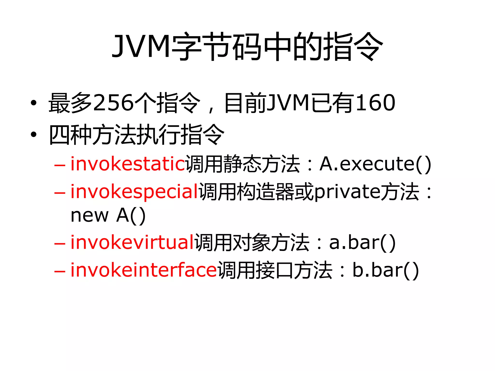JVM字节码中的指令
• 最多256个指令，目前JVM已有160
• 四种方法执行指令
– invokestatic调用静态方法：A.execute()
– invokespecial调用构造器戒private方法：
new A()
– invokevirtual调用对象方法：a.bar()
– invokeinterface调用接口方法：b.bar()
 