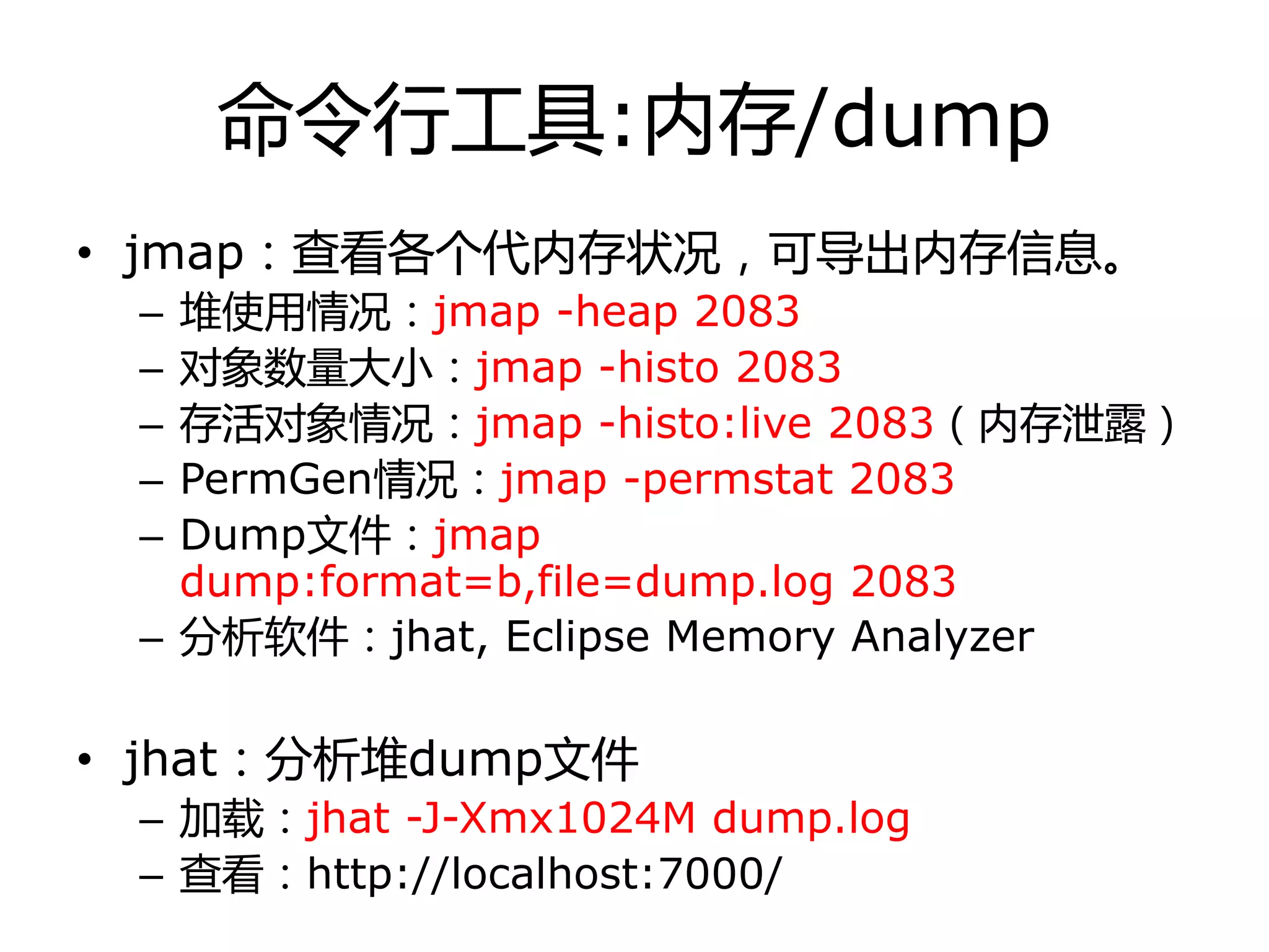 命令行工具:内存/dump
• jmap：查看各个代内存状冴，可导出内存信息。
– 堆使用情冴：jmap -heap 2083
– 对象数量大小：jmap -histo 2083
– 存活对象情冴：jmap -histo:live 2083（内存泄露）
– PermGen情冴：jmap -permstat 2083
– Dump文件：jmap
dump:format=b,file=dump.log 2083
– 分析软件：jhat, Eclipse Memory Analyzer
• jhat：分析堆dump文件
– 加载：jhat -J-Xmx1024M dump.log
– 查看：http://localhost:7000/
 