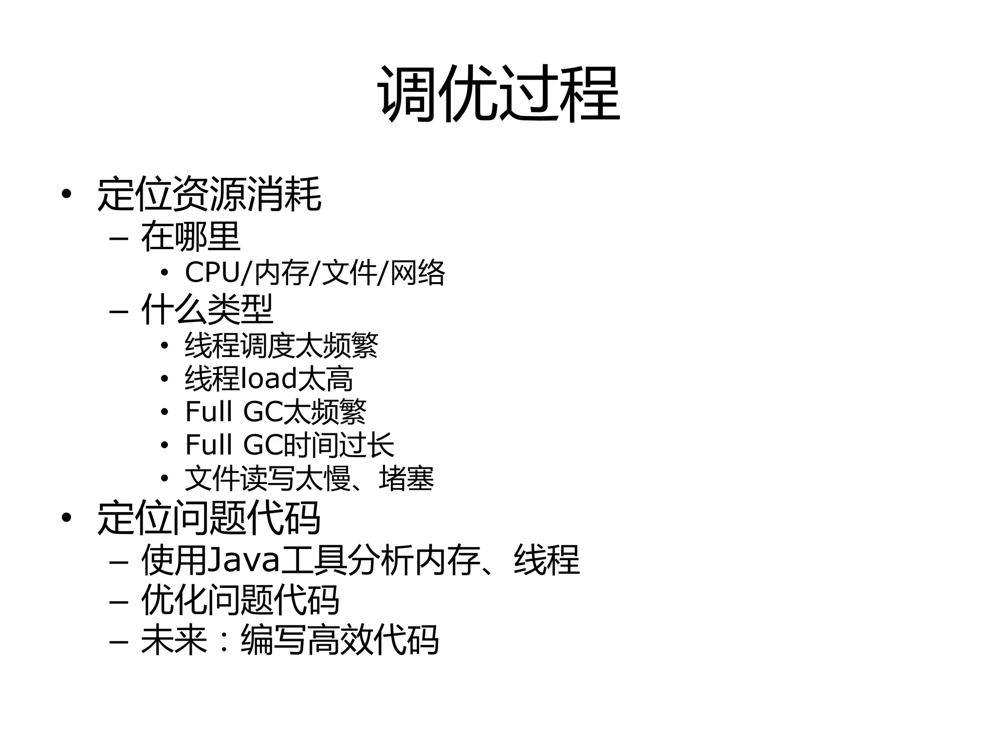 调优过程
• 定位资源消耗
– 在哪里
• CPU/内存/文件/网络
– 什举类型
• 线程调度太频繁
• 线程load太高
• Full GC太频繁
• Full GC时间过长
• 文件读写太慢、堵塞
• 定位问题代码
– 使用Java工具分析内存、线程
– 优化问题代码
– 未来：编写高效代码
 