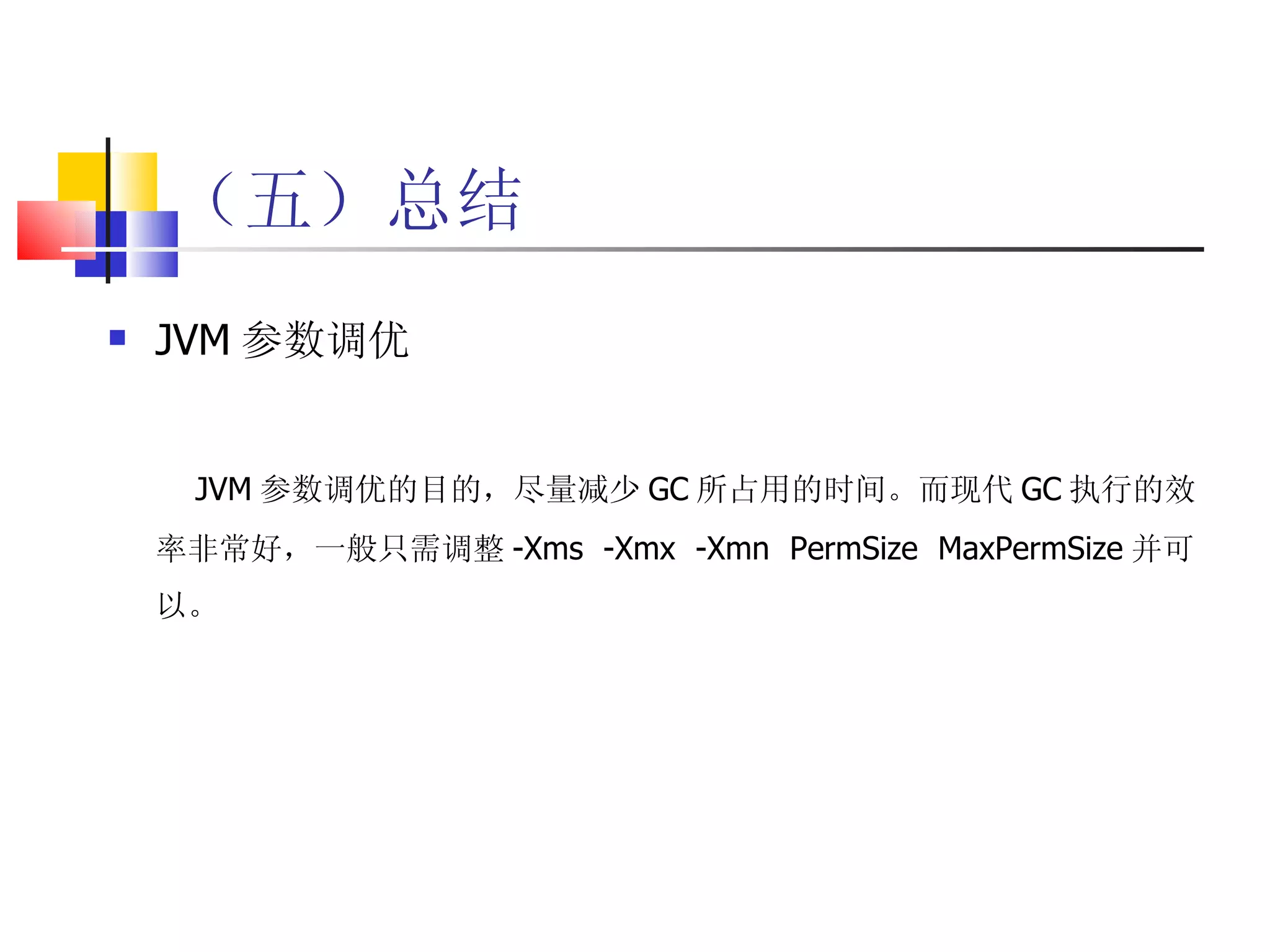 （五）总结 JVM 参数调优   JVM 参数调优的目的，尽量减少 GC 所占用的时间。而现代 GC 执行的效率非常好，一般只需调整 -Xms  -Xmx  -Xmn  PermSize  MaxPermSize 并可以。 