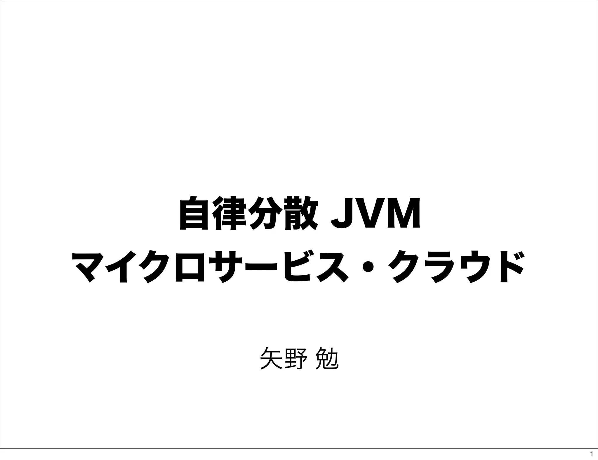 自律分散 JVM
マイクロサービス・クラウド

     矢野 勉


                1
 