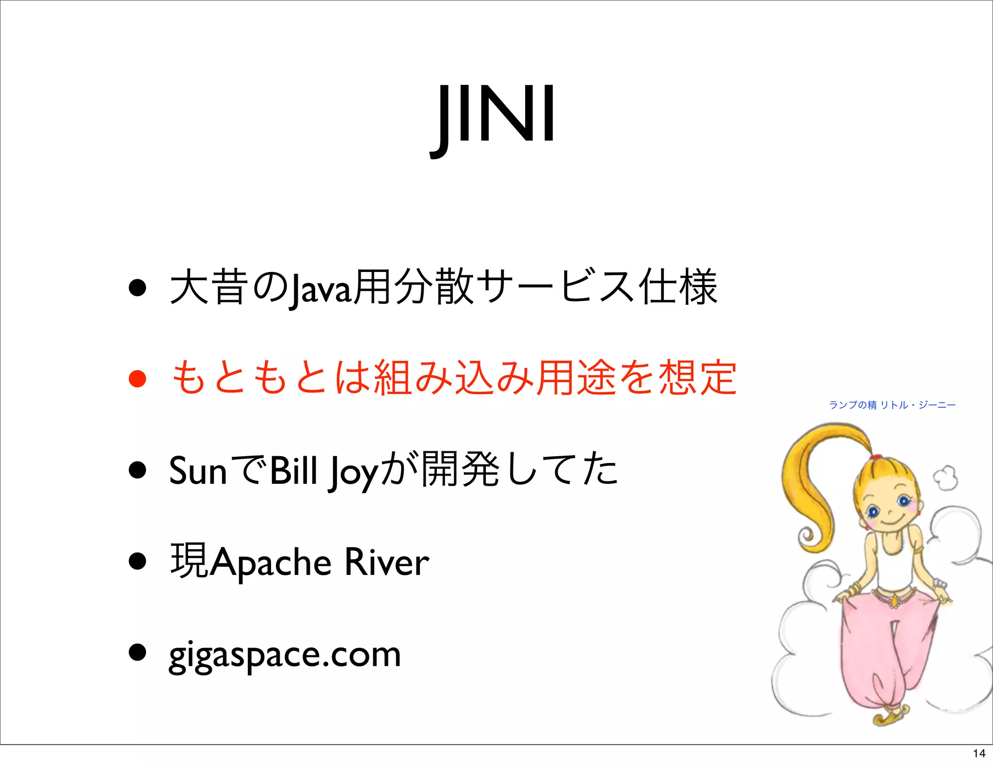 JINI

• 大昔のJava用分散サービス仕様
• もともとは組み込み用途を想定       ランプの精 リトル・ジーニー




• SunでBill Joyが開発してた
• 現Apache River
• gigaspace.com
                                        14
 